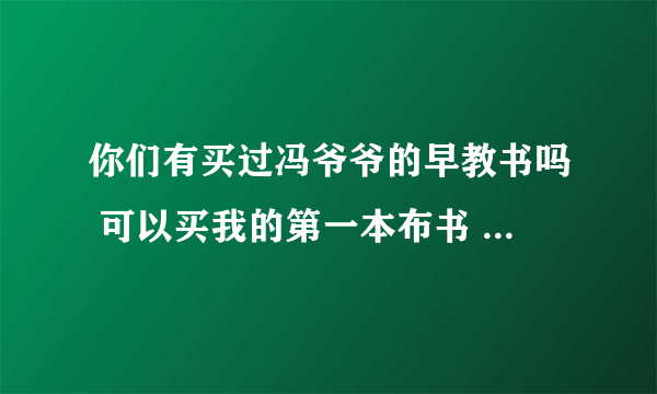 你们有买过冯爷爷的早教书吗 可以买我的第一本布书 我家还挺喜欢的