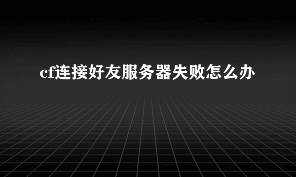 cf连接好友服务器失败怎么办