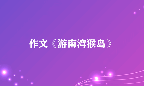 作文《游南湾猴岛》
