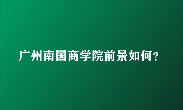 广州南国商学院前景如何？