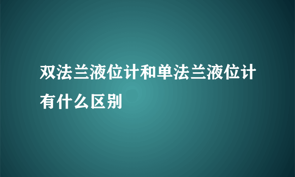 双法兰液位计和单法兰液位计有什么区别