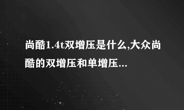 尚酷1.4t双增压是什么,大众尚酷的双增压和单增压有什么不同