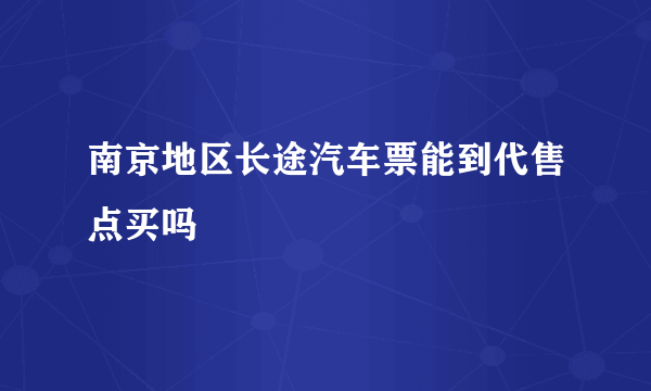 南京地区长途汽车票能到代售点买吗