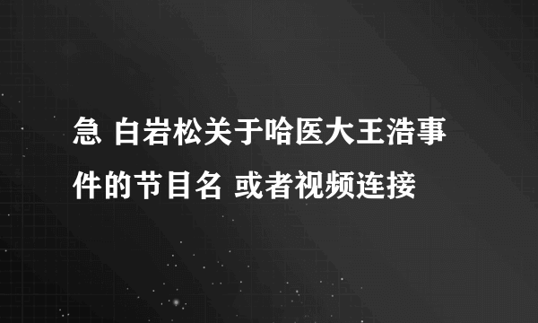 急 白岩松关于哈医大王浩事件的节目名 或者视频连接