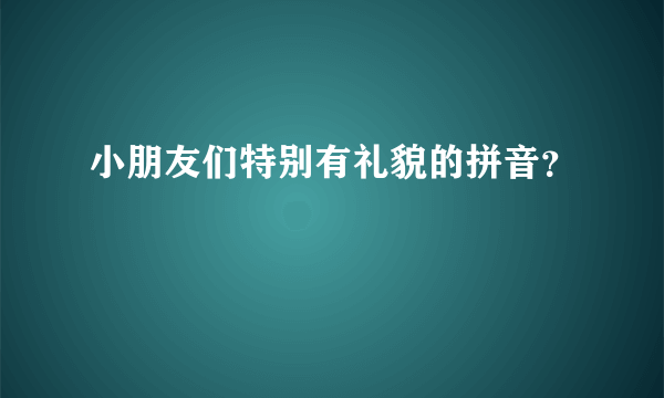 小朋友们特别有礼貌的拼音？