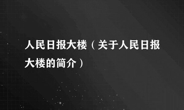 人民日报大楼（关于人民日报大楼的简介）