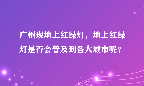 广州现地上红绿灯，地上红绿灯是否会普及到各大城市呢？