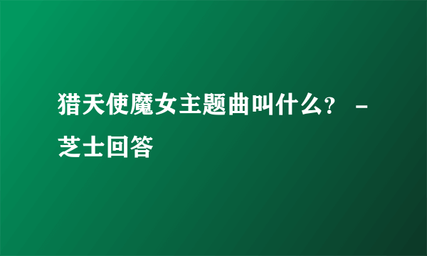 猎天使魔女主题曲叫什么？ - 芝士回答