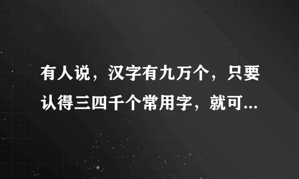 有人说，汉字有九万个，只要认得三四千个常用字，就可写长篇大论的文章了，是这样吗？