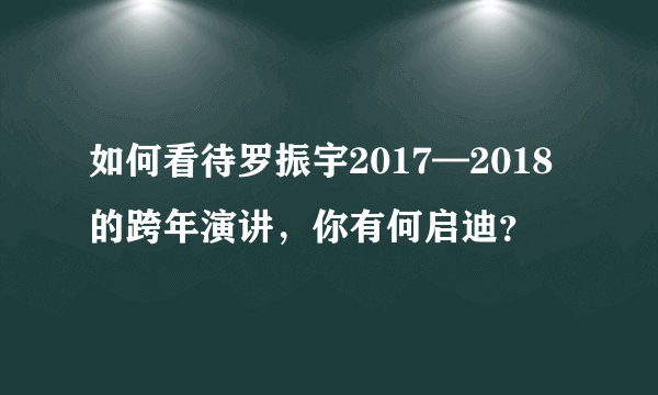 如何看待罗振宇2017—2018的跨年演讲，你有何启迪？