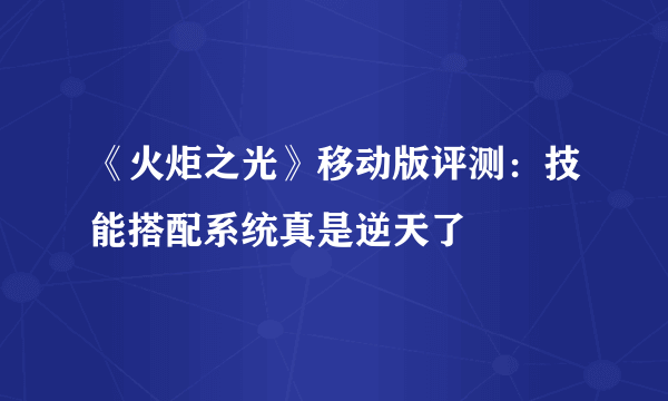 《火炬之光》移动版评测：技能搭配系统真是逆天了
