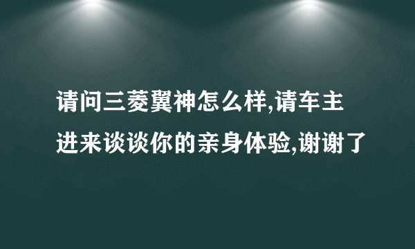 请问三菱翼神怎么样,请车主进来谈谈你的亲身体验,谢谢了