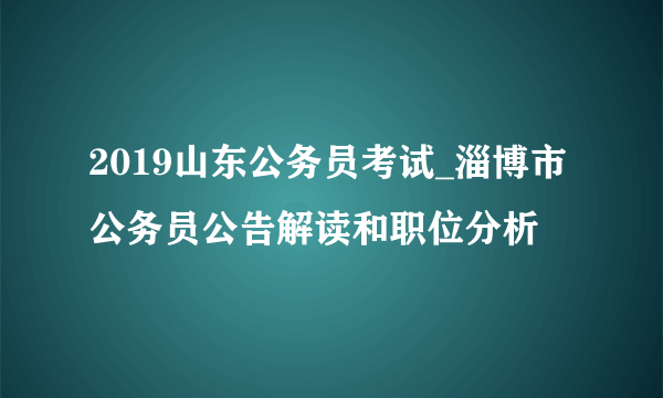 2019山东公务员考试_淄博市公务员公告解读和职位分析