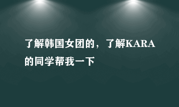 了解韩国女团的，了解KARA的同学帮我一下