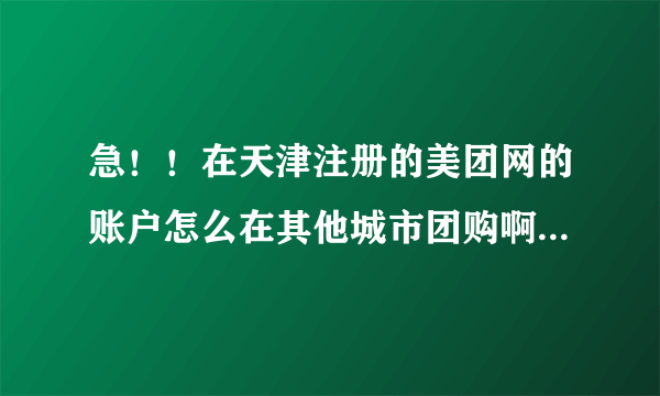 急！！在天津注册的美团网的账户怎么在其他城市团购啊?邮箱注册过一次就不能再注册了！谢谢~