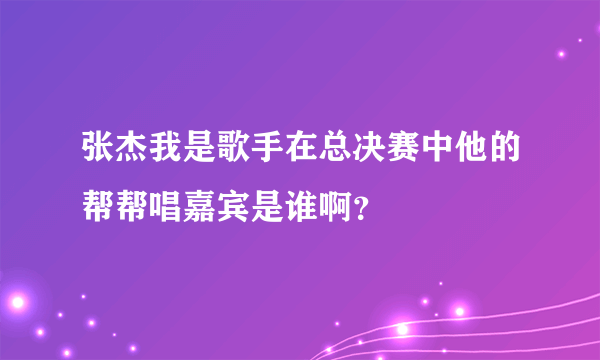 张杰我是歌手在总决赛中他的帮帮唱嘉宾是谁啊？