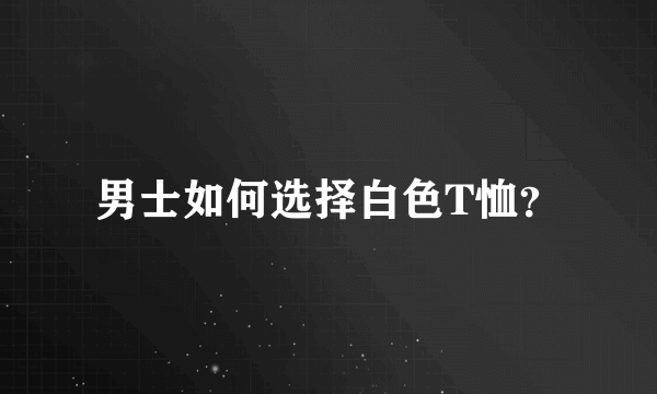 男士如何选择白色T恤？