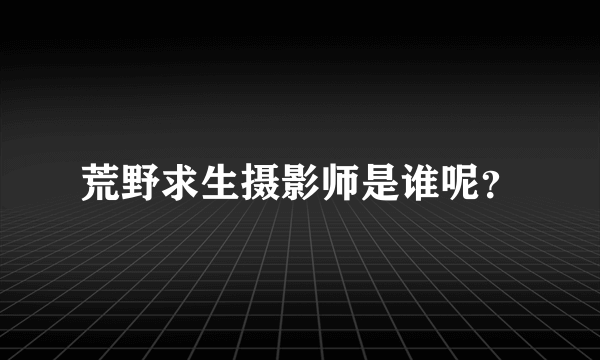 荒野求生摄影师是谁呢？