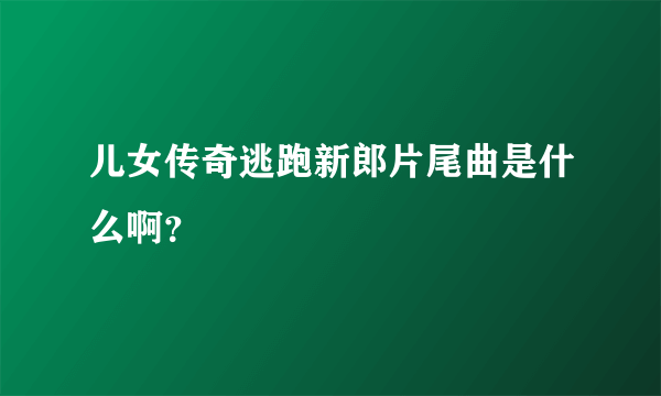 儿女传奇逃跑新郎片尾曲是什么啊？