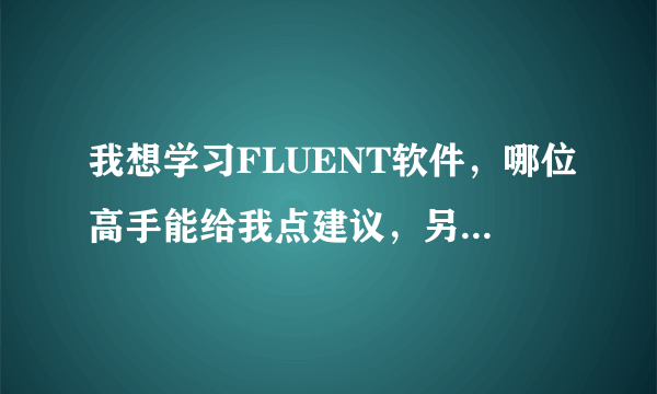 我想学习FLUENT软件，哪位高手能给我点建议，另外给我推荐一点学习资料？不甚感激！