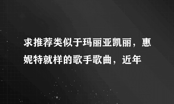 求推荐类似于玛丽亚凯丽，惠妮特就样的歌手歌曲，近年