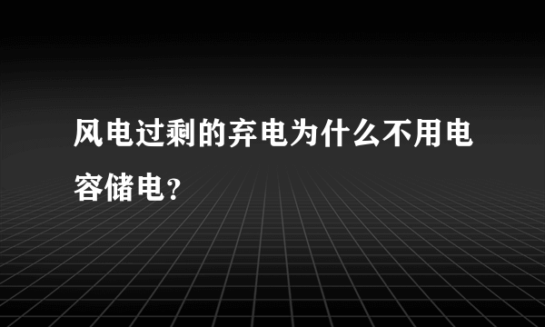 风电过剩的弃电为什么不用电容储电？