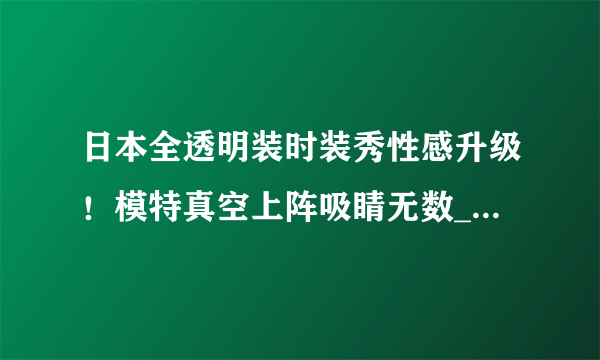 日本全透明装时装秀性感升级！模特真空上阵吸睛无数_日本全透明装时装秀_飞外服饰网
