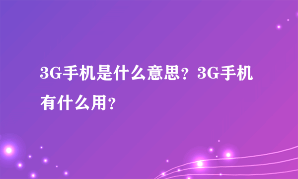 3G手机是什么意思？3G手机有什么用？