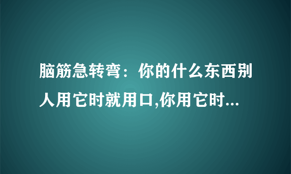 脑筋急转弯：你的什么东西别人用它时就用口,你用它时就用手?