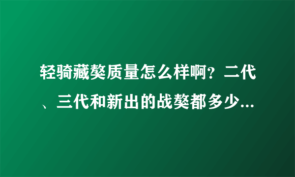 轻骑藏獒质量怎么样啊？二代、三代和新出的战獒都多少钱啊？我想跑长途用，那个更合适啊？多谢！！