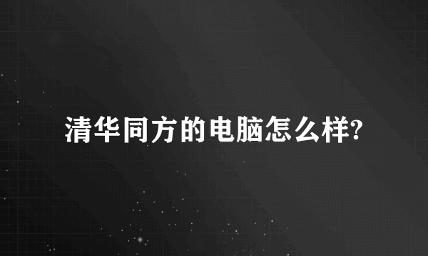 清华同方的电脑怎么样?