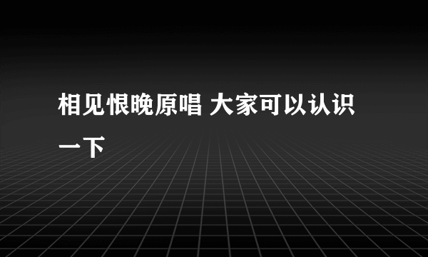相见恨晚原唱 大家可以认识一下