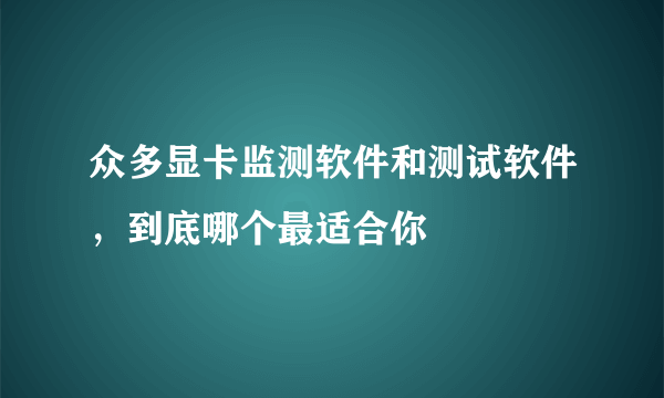 众多显卡监测软件和测试软件，到底哪个最适合你