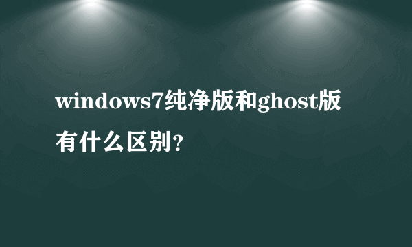 windows7纯净版和ghost版有什么区别？