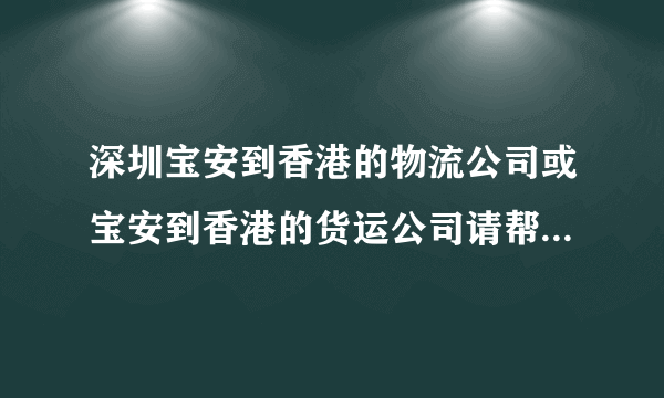 深圳宝安到香港的物流公司或宝安到香港的货运公司请帮忙推荐两家