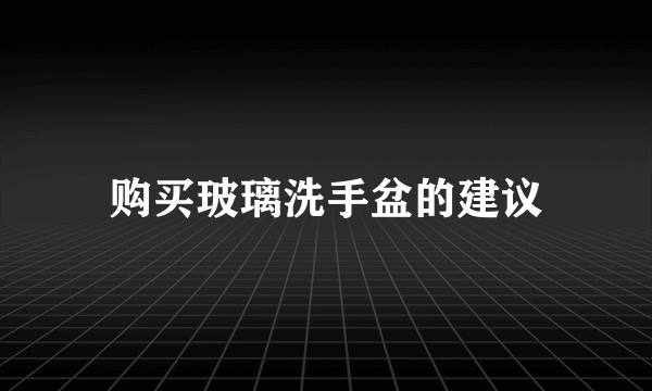 购买玻璃洗手盆的建议