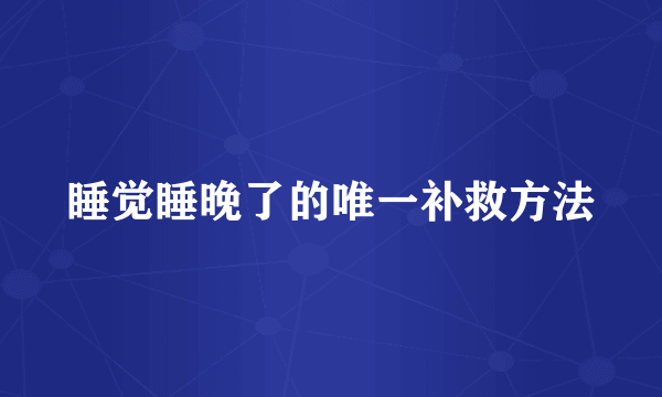 睡觉睡晚了的唯一补救方法