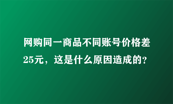 网购同一商品不同账号价格差25元，这是什么原因造成的？