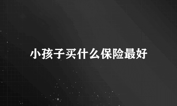 小孩子买什么保险最好