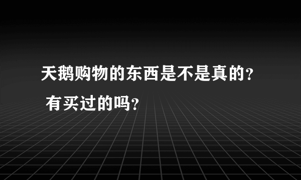 天鹅购物的东西是不是真的？ 有买过的吗？