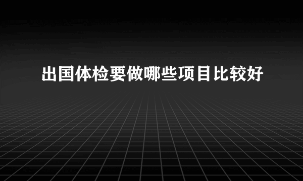出国体检要做哪些项目比较好