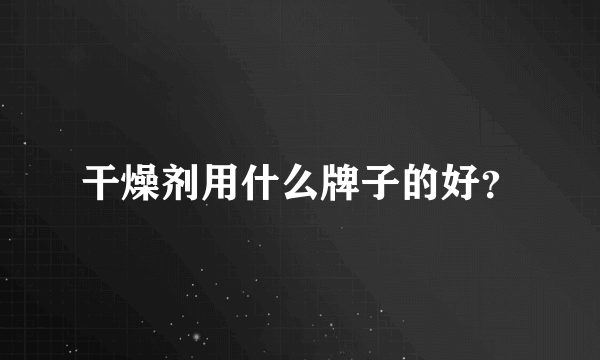 干燥剂用什么牌子的好？