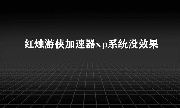 红烛游侠加速器xp系统没效果