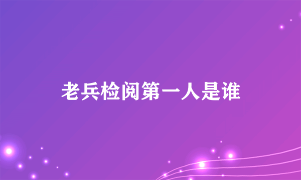 老兵检阅第一人是谁