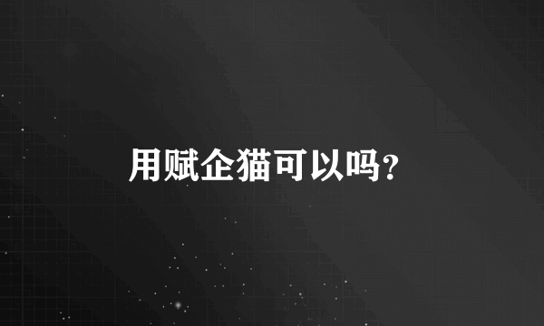 用赋企猫可以吗？