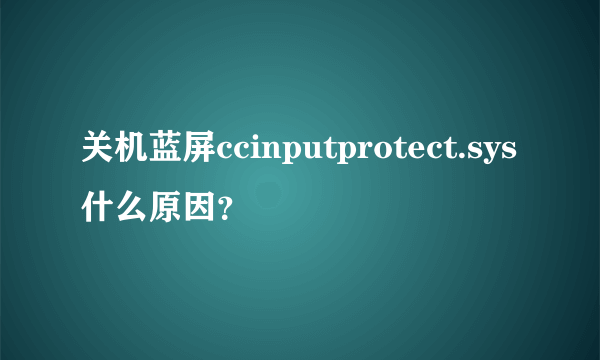 关机蓝屏ccinputprotect.sys什么原因？