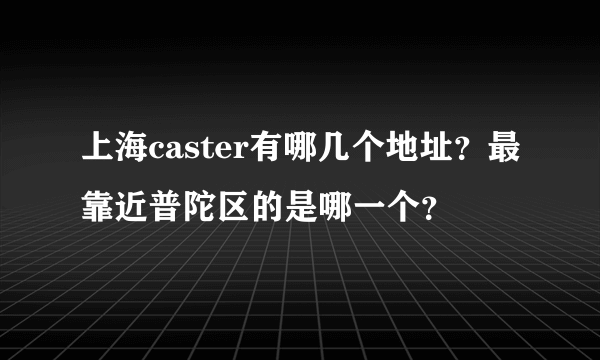 上海caster有哪几个地址？最靠近普陀区的是哪一个？