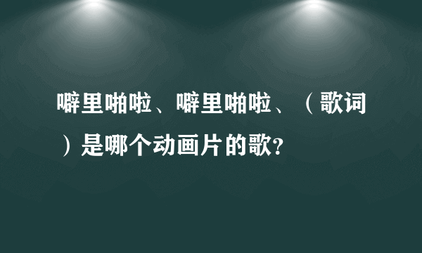 噼里啪啦、噼里啪啦、（歌词）是哪个动画片的歌？