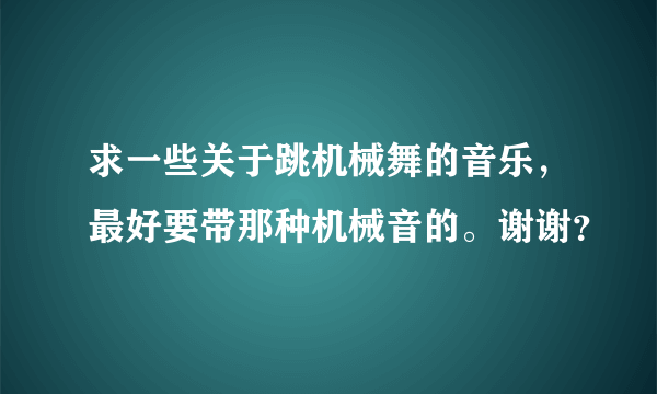 求一些关于跳机械舞的音乐，最好要带那种机械音的。谢谢？