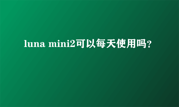 luna mini2可以每天使用吗？
